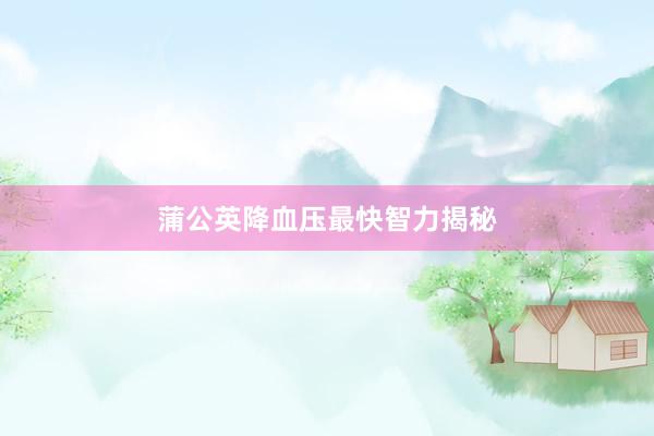 蒲公英降血压最快智力揭秘
