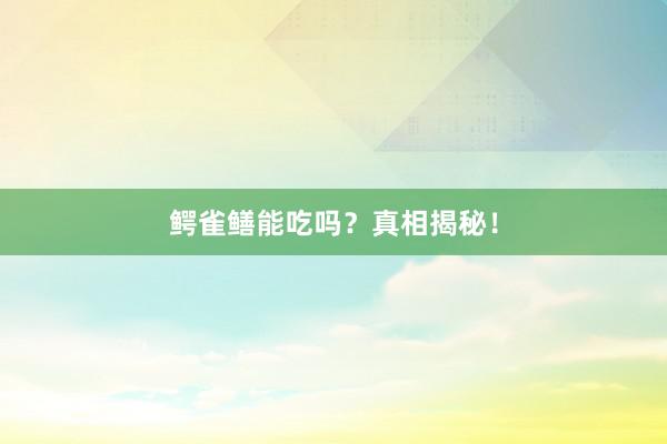 鳄雀鳝能吃吗？真相揭秘！