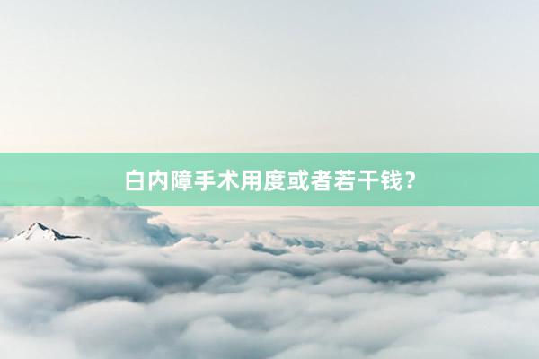 白内障手术用度或者若干钱？